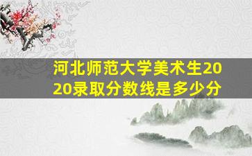 河北师范大学美术生2020录取分数线是多少分