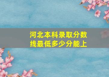 河北本科录取分数线最低多少分能上