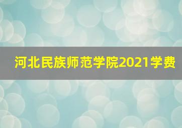 河北民族师范学院2021学费