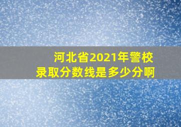 河北省2021年警校录取分数线是多少分啊