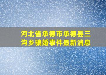 河北省承德市承德县三沟乡骗婚事件最新消息