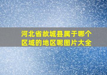 河北省故城县属于哪个区域的地区呢图片大全