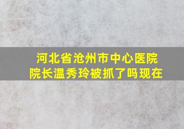 河北省沧州市中心医院院长温秀玲被抓了吗现在