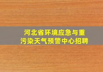 河北省环境应急与重污染天气预警中心招聘