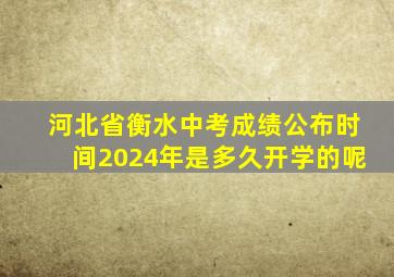 河北省衡水中考成绩公布时间2024年是多久开学的呢