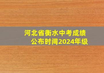 河北省衡水中考成绩公布时间2024年级