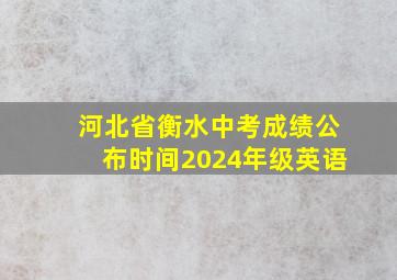 河北省衡水中考成绩公布时间2024年级英语