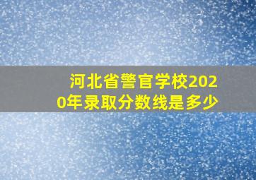 河北省警官学校2020年录取分数线是多少