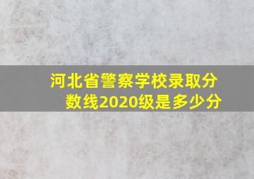 河北省警察学校录取分数线2020级是多少分