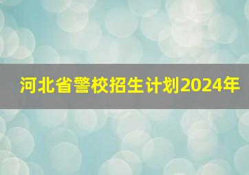 河北省警校招生计划2024年