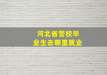 河北省警校毕业生去哪里就业