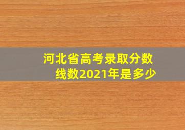 河北省高考录取分数线数2021年是多少