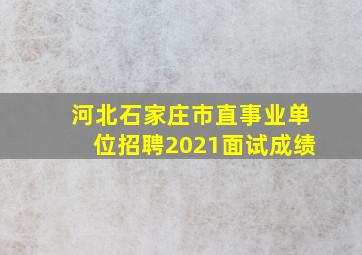 河北石家庄市直事业单位招聘2021面试成绩