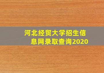 河北经贸大学招生信息网录取查询2020