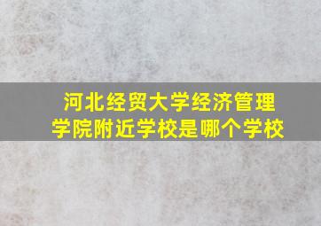 河北经贸大学经济管理学院附近学校是哪个学校