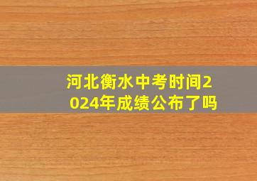 河北衡水中考时间2024年成绩公布了吗