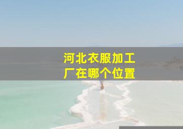 河北衣服加工厂在哪个位置