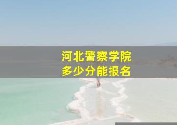 河北警察学院多少分能报名