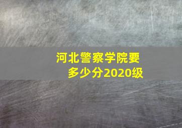 河北警察学院要多少分2020级