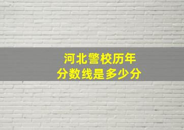 河北警校历年分数线是多少分