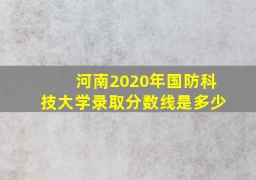 河南2020年国防科技大学录取分数线是多少