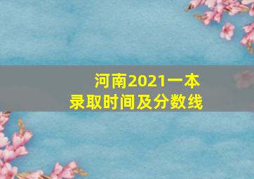 河南2021一本录取时间及分数线