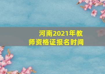 河南2021年教师资格证报名时间