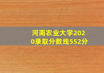 河南农业大学2020录取分数线552分