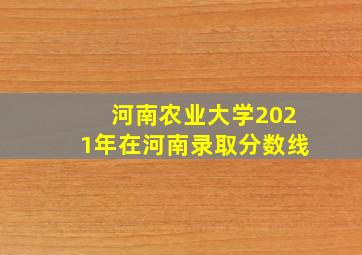 河南农业大学2021年在河南录取分数线