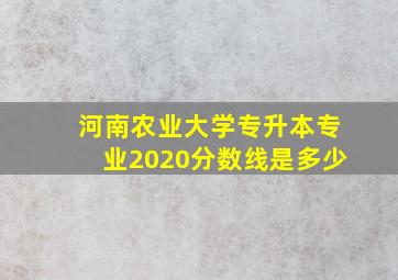 河南农业大学专升本专业2020分数线是多少