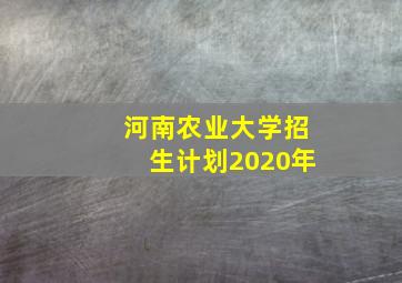 河南农业大学招生计划2020年