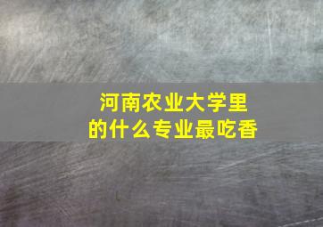 河南农业大学里的什么专业最吃香