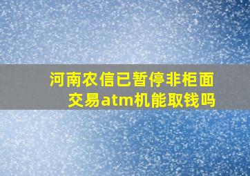 河南农信已暂停非柜面交易atm机能取钱吗