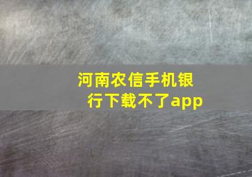 河南农信手机银行下载不了app