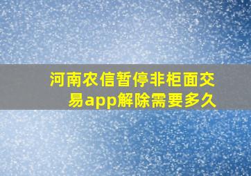 河南农信暂停非柜面交易app解除需要多久