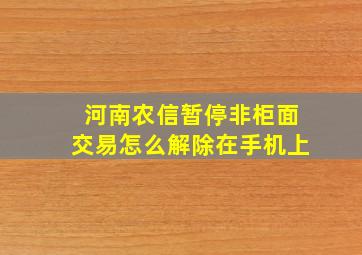 河南农信暂停非柜面交易怎么解除在手机上