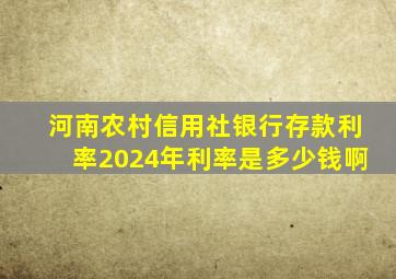 河南农村信用社银行存款利率2024年利率是多少钱啊