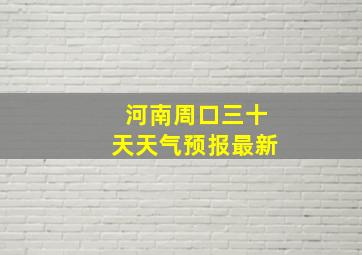 河南周口三十天天气预报最新