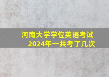 河南大学学位英语考试2024年一共考了几次