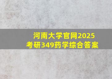 河南大学官网2025考研349药学综合答案