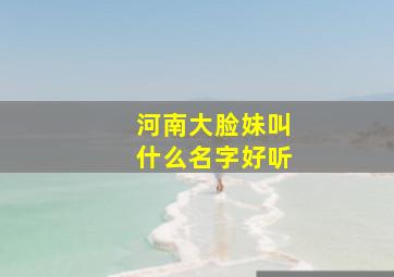 河南大脸妹叫什么名字好听