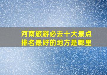 河南旅游必去十大景点排名最好的地方是哪里