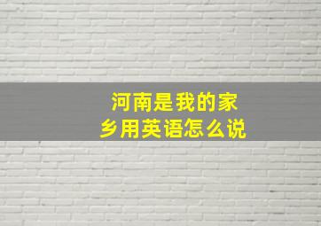 河南是我的家乡用英语怎么说