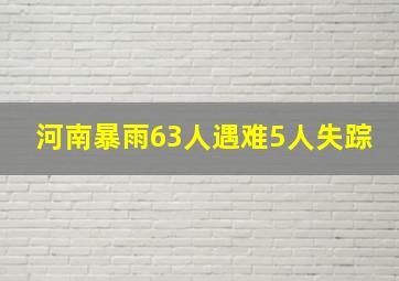 河南暴雨63人遇难5人失踪