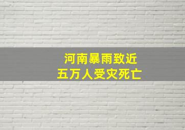 河南暴雨致近五万人受灾死亡