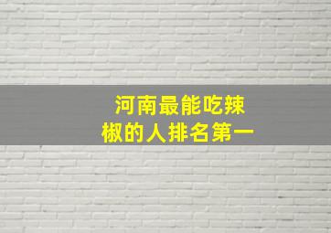 河南最能吃辣椒的人排名第一