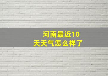 河南最近10天天气怎么样了