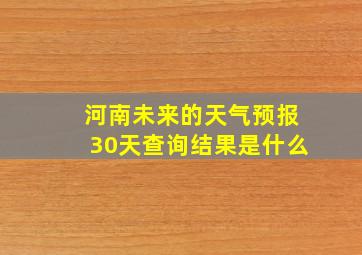 河南未来的天气预报30天查询结果是什么