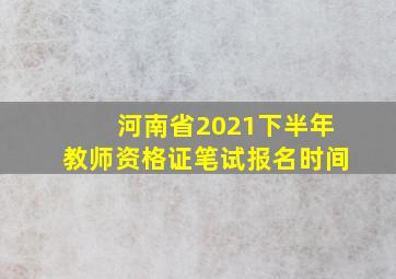 河南省2021下半年教师资格证笔试报名时间