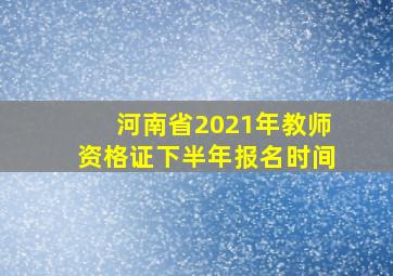 河南省2021年教师资格证下半年报名时间